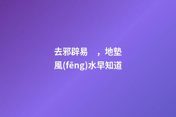 去邪辟易，地墊風(fēng)水早知道